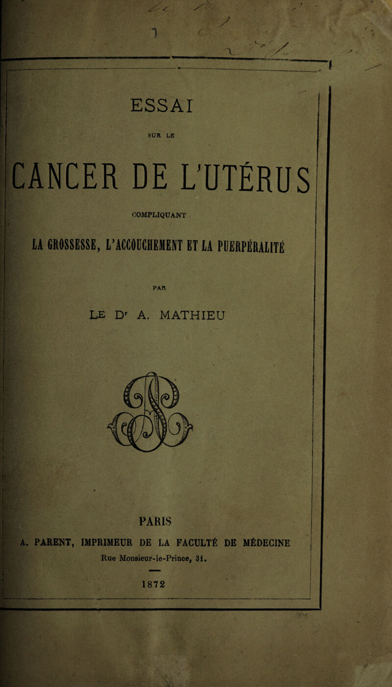 CANCER SUR LE DE L’UTÉRUS COMPLIQUANT LA GROSSESSE, L’ACCOUCHEMENT ET LA PUERPÉRALITÉ PAR LE Dr A. MATHIEU PAKLS A» PARENT, IMPRIMEUR DE LA FACULTÉ DE MÉDECINE Rue Monsieur-le-Prince, 31. 1872