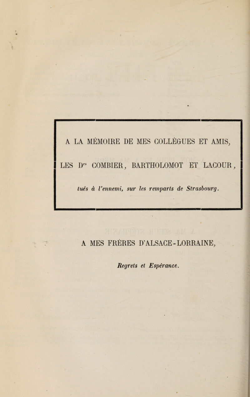 A LA MÉMOIRE DE MES COLLÈGUES ET AMIS, LES Drs COMBIER, BARTHOLOMOT ET LACOUR, tués à l’ennemi, sur les remparts de Strasbourg. A MES FRÈRES D’ALSACE-LORRAINE, Regrets et Espérance.