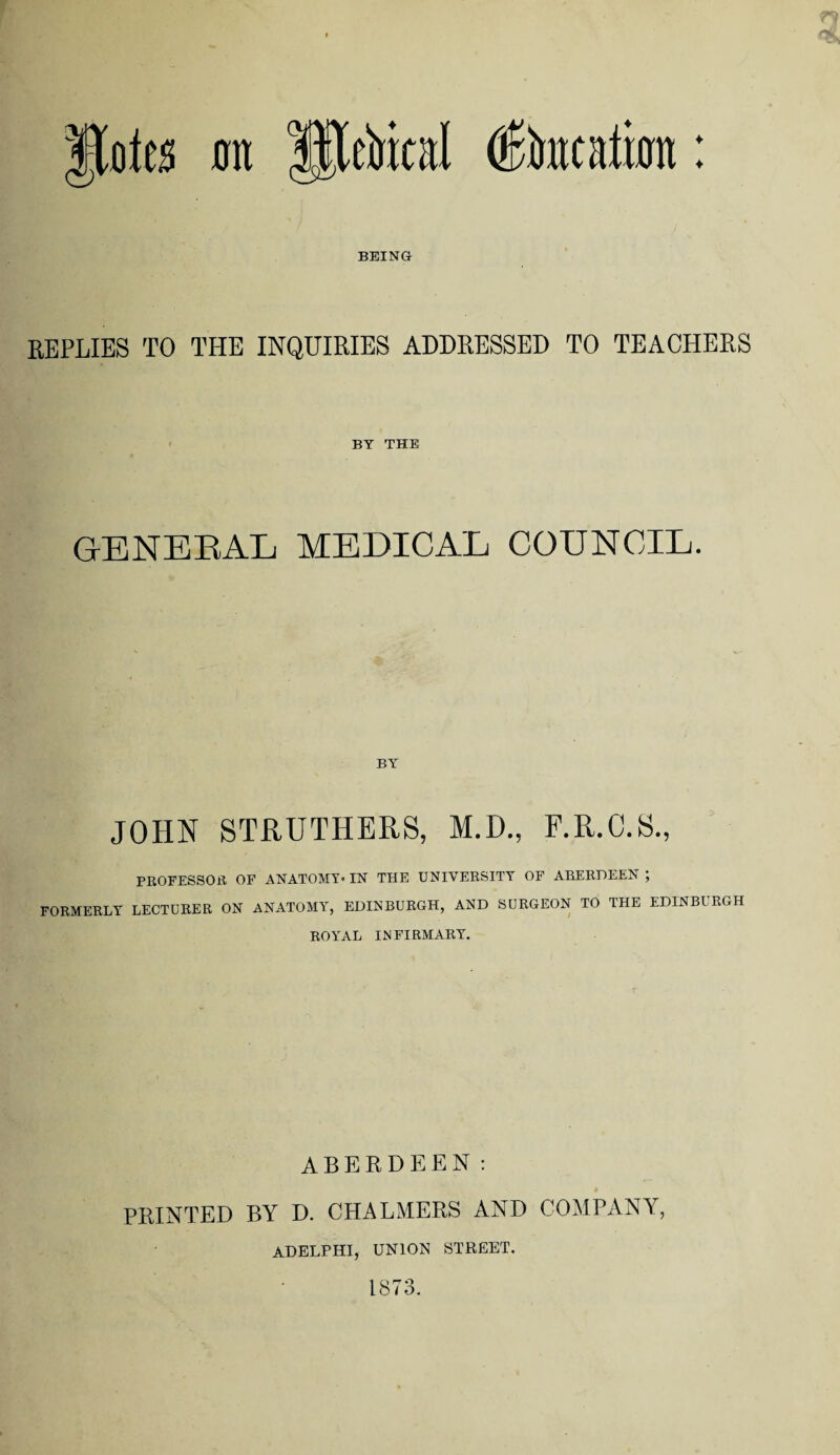 efoical tftacatmn BEING ♦ ♦ REPLIES TO THE INQUIRIES ADDRESSED TO TEACHERS BY THE GENERAL MEDICAL COUNCIL. BY JOHN STRUTHERS, M.D., F.R.C.S., PROFESSOR. OF ANATOMY* IN THE UNIVERSITY OF ABERDEEN; FORMERLY LECTURER ON ANATOMY, EDINBURGH, AND SURGEON TO THE EDINBU RGH ROYAL INFIRMARY. ABERDEEN: PRINTED BY D. CHALMERS AND COMPANY, ADELPHI, UNION STREET. 1873.