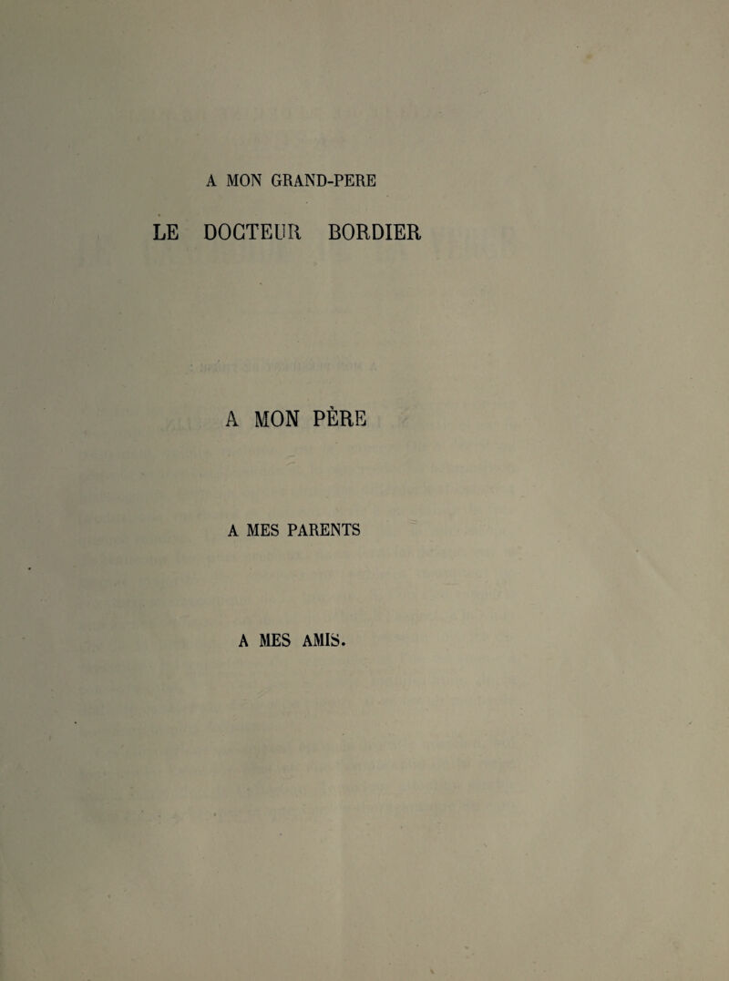 A MON GRAND-PERE LE DOCTEUR BORDIER A MON PÈRE A MES PARENTS A MES AMIS.