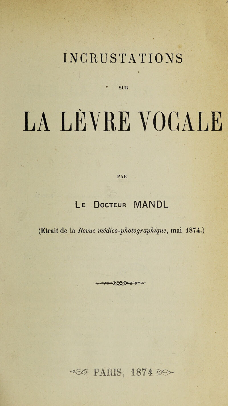 INCRUSTATIONS • SUR LA LÈVRE VOCALE Le Docteur MANDL (Etrait de la Revue médico-photographique, mai 1874.) *«6<s PARIS, /