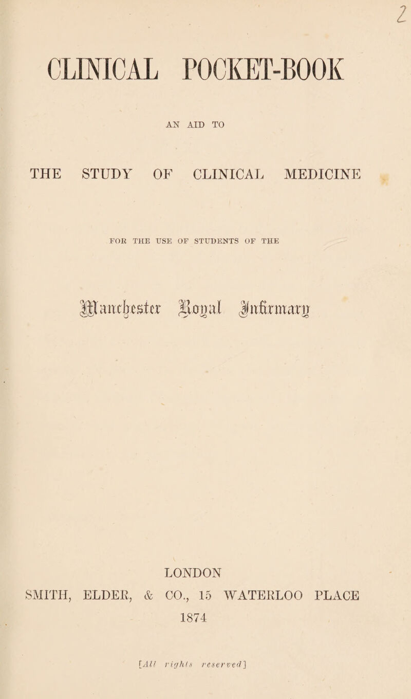 AN AID TO THE STUDY OF CLINICAL AIEDICINE FOR THE USE OF STUDENTS OF THE Utauxb ester illonul Jiifirmarir LONDON SMITH, ELDEK, & CO., 15 WATERLOO PLACE 1874 [AU vigJilii reserved^