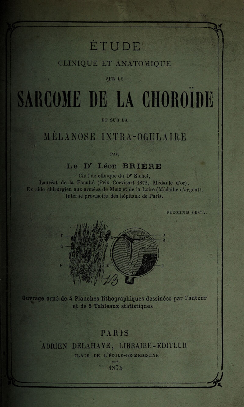 - - ■ - --- - * ■ -' ■*.' 'W. ■ „ . , ■* ÉTUDE' CLINIQUE ET ANATOMIQUE syn lu ET SUIS LA M ÉLAN OSE IN T E À - 0 G lT L AI lt E / _ • PAR Le Dr Léon BRIÈRE Cîn f de clinique du Dr Sic bel, Lauréat de la Faculté (Prix Corvisart 1872, Médaille d’or), Ex-aide chirurgien aux armées de Metz et de la Loire (Médaille d’argent), Interne provisoire des hôpitaux de Paris. P1.INC1P11S OBSTA. Ouvrage orné de 4 Planches lithographiques dessinées par l’auteur et de 5 Tableaux statistiques •* 1 '. . . • V- ;• - i . • , * i PARIS ADRIEN DELAHAYE, LIBRAIRE-EDITE llî | rLA~E DE l/ÉCOLE-DE MEDECINE j TT HHKp' ■■ 1874 mk . —4L