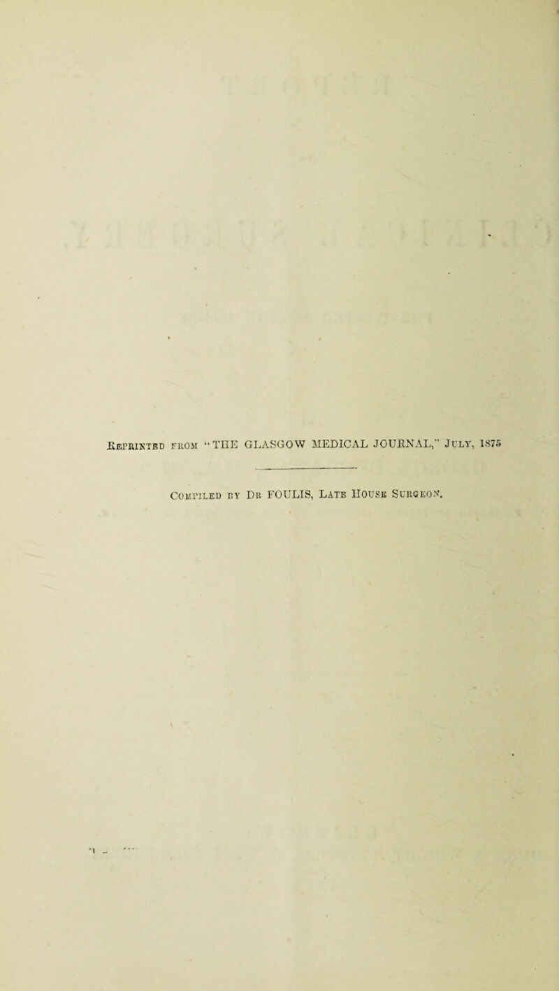 Eepiuxted from “THE GLASGOW MEDICAL JOURNAL, July, 1875 Compiled by Dr FOULIS, Late House Surgeon.
