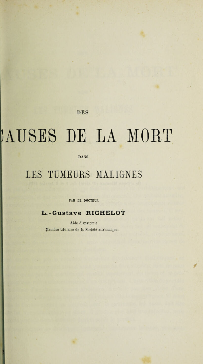 ÎAUSES DE LA MORT DANS LES TUMEURS MALIGNES PAR LE DOCTEUR L.-Gustave RICHELOT Aide d’anatomie Membre titulaire de la Société anatomipie.