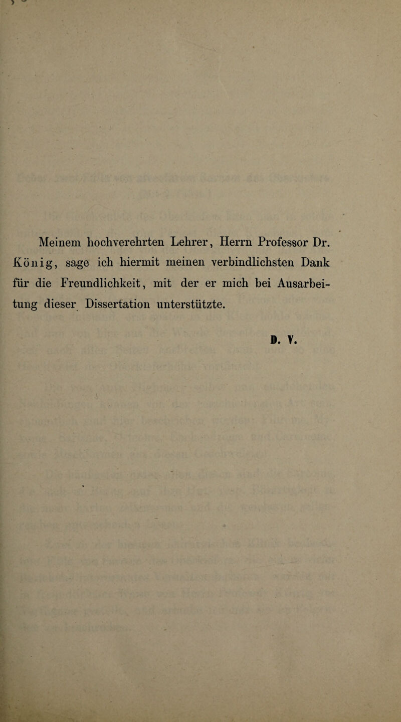 Meinem hochverehrten Lehrer, Herrn Professor Dr. König, sage ich hiermit meinen verbindlichsten Dank für die Freundlichkeit, mit der er mich bei Ausarbei¬ tung dieser Dissertation unterstützte. d. y.