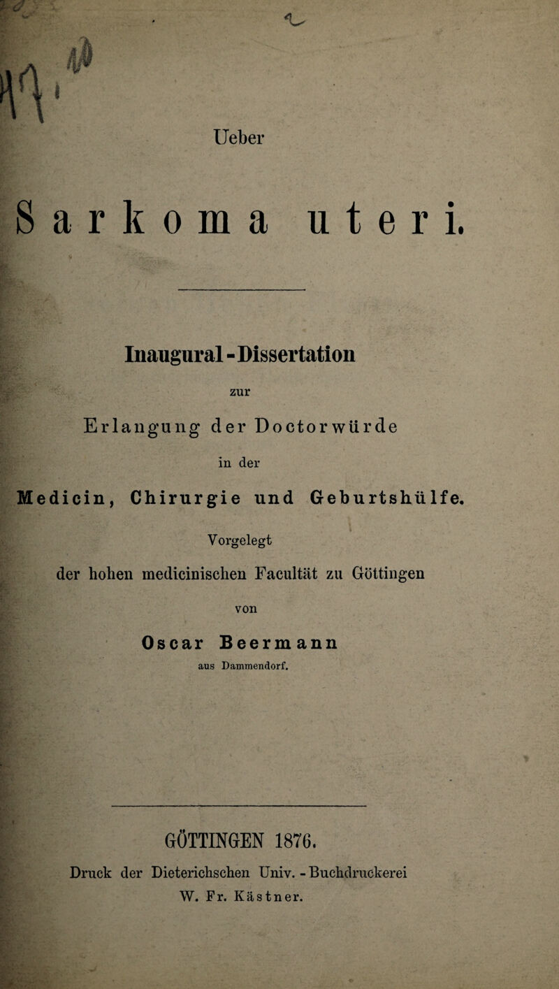 Ueber Sarkoma uteri. Iuaugural - Dissertation zur Erlangung der Doctorwtirde in der Medicin, Chirurgie und Geburtshülfe, Vorgelegt der hohen medicinischen Facultiit zu Göttingen von Oscar Beermann aus Dammendorf. GÖTTINGEN 1876. Druck der Dieteriehschen Univ. - Buchdruckerei W. Fr. Kästner.