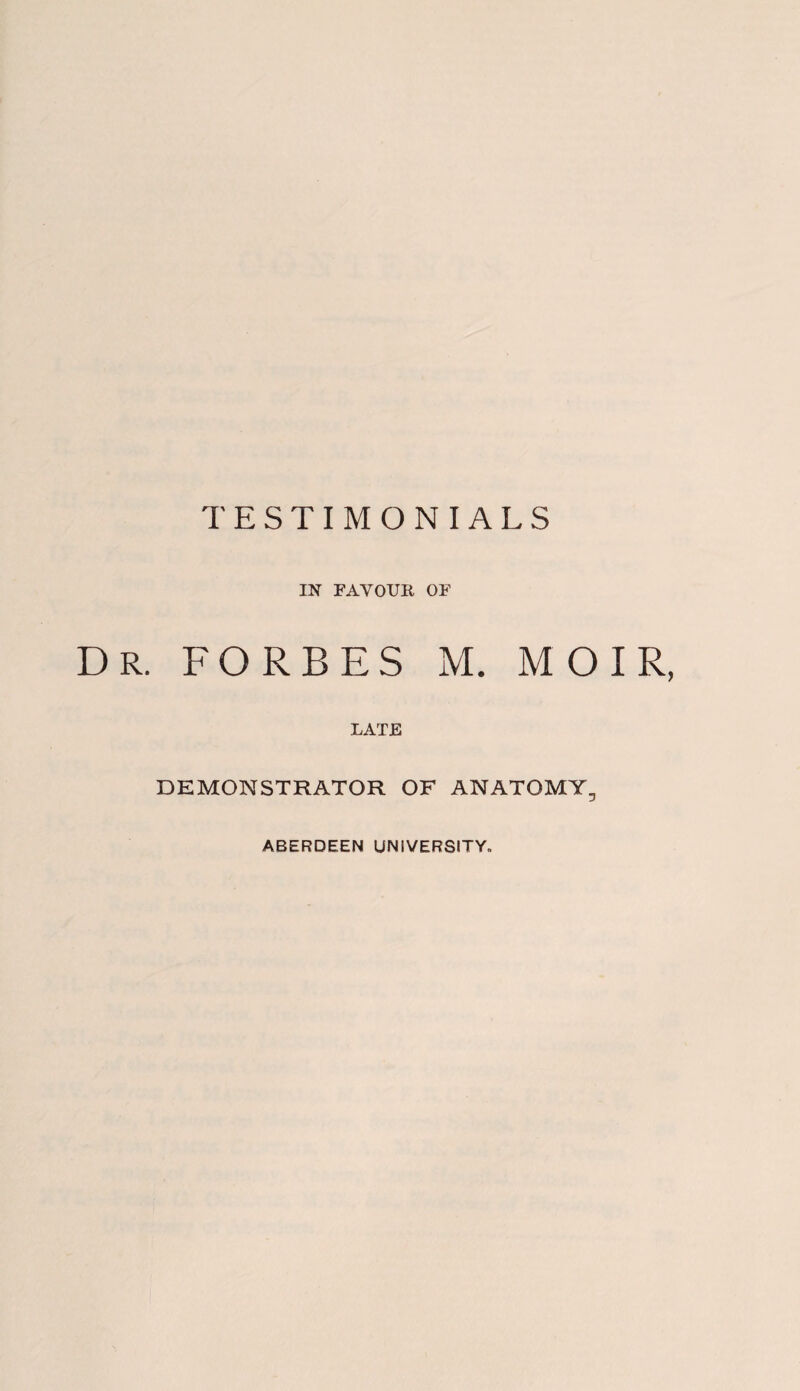 TESTIMONIALS IN FAVOUR OF Dr. FORBES M. MOIR, LATE DEMONSTRATOR OF ANATOMY, ABERDEEN UNIVERSITY.