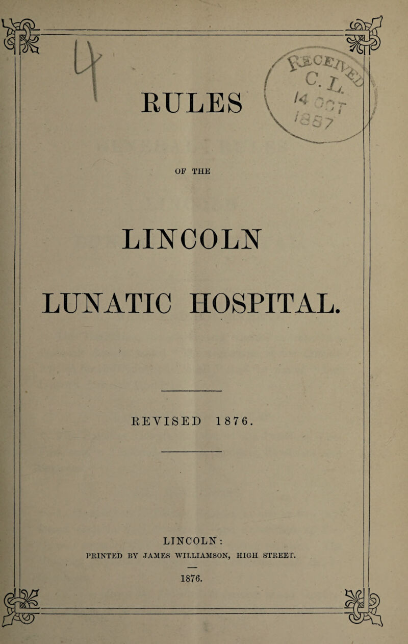 RULES OF THE LINCOLN LUNATIC HOSPITAL. REVISED 1 87 6. LINCOLN: PRINTED BY JAMES WILLIAMSON, HIGH STREET. 1876.