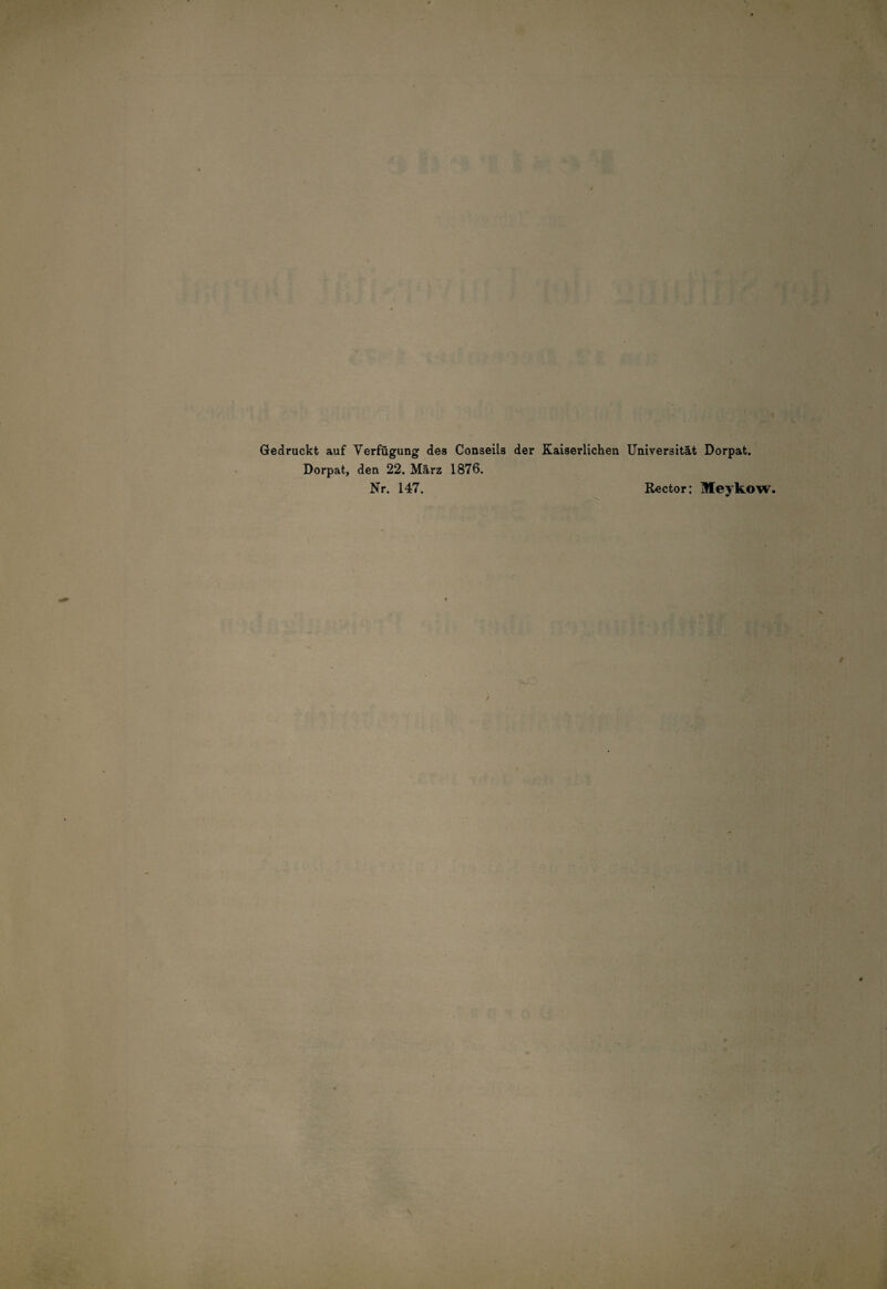 Gedruckt auf Verfügung des Conseils der Kaiserlichen Universität Dorpat. Dorpat, den 22. März 1876. Nr. 147. Rector: Meykow.