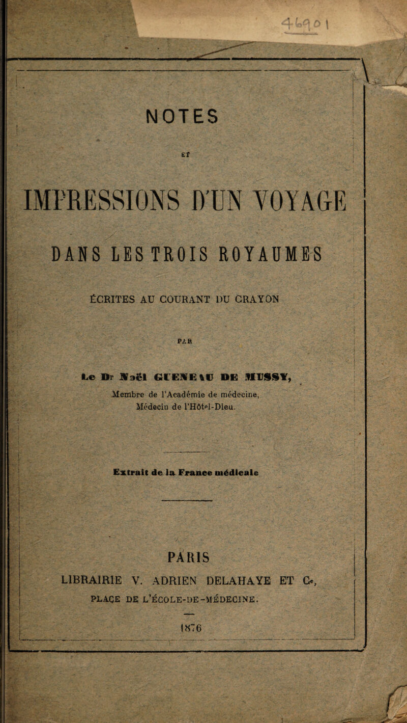 ET IMPRESSIONS D'UN VOYAGE DANS LES TROIS ROYAUMES ÉCRITES AU COURANT 1)U CRAYON PAR te Dr l»ël Gl'EME t(J DE MlJSSf, Membre de l’Aeadémie de médecine, Médecin de l’Hôtel-Dieu. Extrait de la France médicale PARIS LIBRAIRIE V. ADRIEN DELAHAYE ET C«, PLACE DE L’ÉCOLE-DE-MEDECINE. J-- 1876
