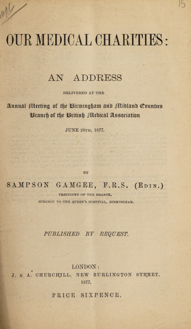 b AN ADDRESS DELIVERED AT THE Annual fleeting of ti)z i$tnitmgf)am an'o Hflftlattli (ftounfe ISrancf) of fyt ISrtttsf) iOTetrtcal ^Issoctatton JUNE 26th, 1877. BY SAMPSON GAMGEE, F.R.S. (Edik.) PRESIDENT OF THE BRANCH. SURGEON TO THE QUEEN’S HOSPITAL, BIRMINGHAM. PUBLISHED BY REQUEST. LONDON : j. & a* church;ill, new Burlington str;eet. 1877. PRICE SIXPENCE.