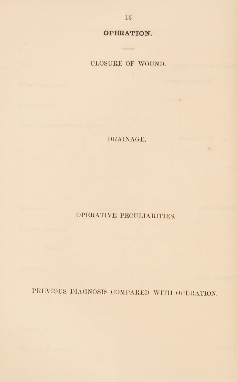 OPERATION. CLOSURE OF WOUND. DRAINAGE. OPERATIVE PECULIARITIES. PREVIOUS DIAGNOSIS COMPARED WITH OPERATION.