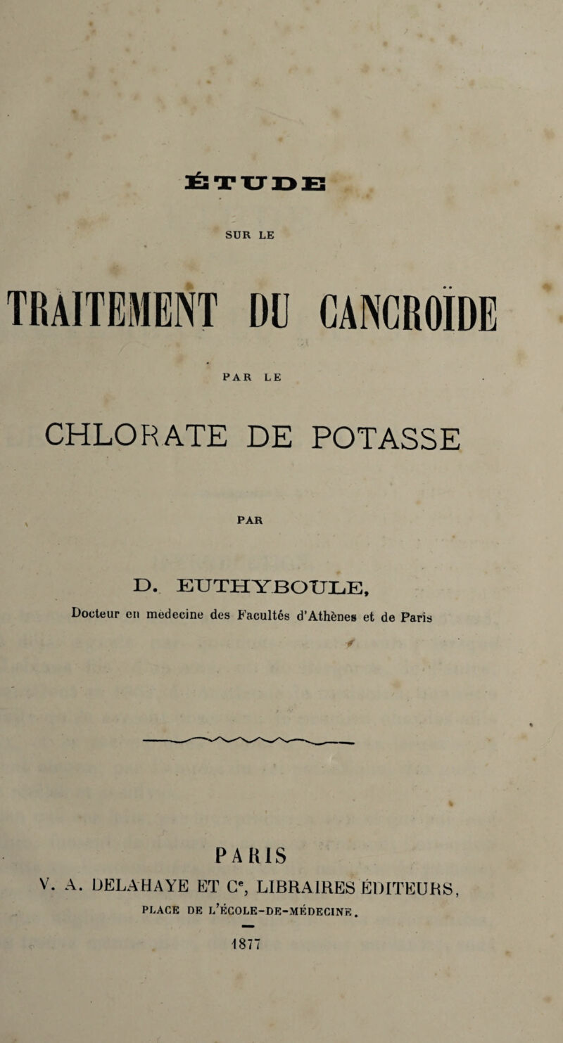 SUR LE PAR LE CHLORATE DE POTASSE PAR 13. ETJTHYBOULE, Docteur en medecine des Facultés d’Athènes et de Paris y « PARIS V. A. DELAHAYE ET C', LIBRAIRES ÉDITEURS, PLAGE DE l’ÉCOLE-DE-MKDEGINE. 1877