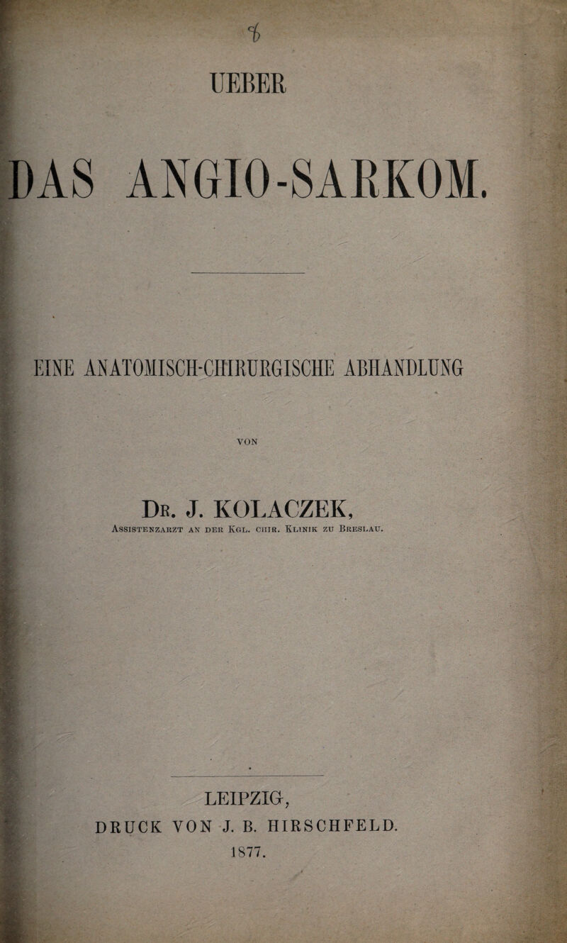 % UEBEß ANGIO-SARKOM. EINE ANATOMISCH-CHIRURGISCHE ABHANDLUNG ' '. ~ v, . • ’ „ • -v . . ä. VON De. J. KOLACZEK, Assistenzarzt an der Kgl. ciiik. Klinik zu Breslau. LEIPZIG, DRUCK VON J. B. HIRSCHFELD. 1877.