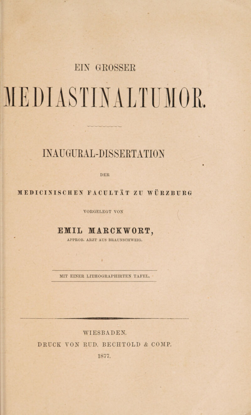 INAUGURAL-DISSERTATION DER MEDICINISCHEN FACULTÄT ZU WÜRZßüRG YORGELEGT VON EMIL MARCKWORT, APPROB. ARZT AUS BRAUNSCHWEIG. MIT EINER LITHOGRAPHIRTEN TAFEL. WIESBADEN. DRUCK VON RUD. BECHTOLD & COMP. 1877.