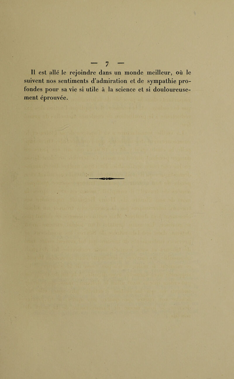 Il est allé le rejoindre dans un inonde meilleur, où le suivent nos sentiments d’admiration et de sympathie pro¬ fondes pour sa vie si utile à la science et si douloureuse¬ ment éprouvée.