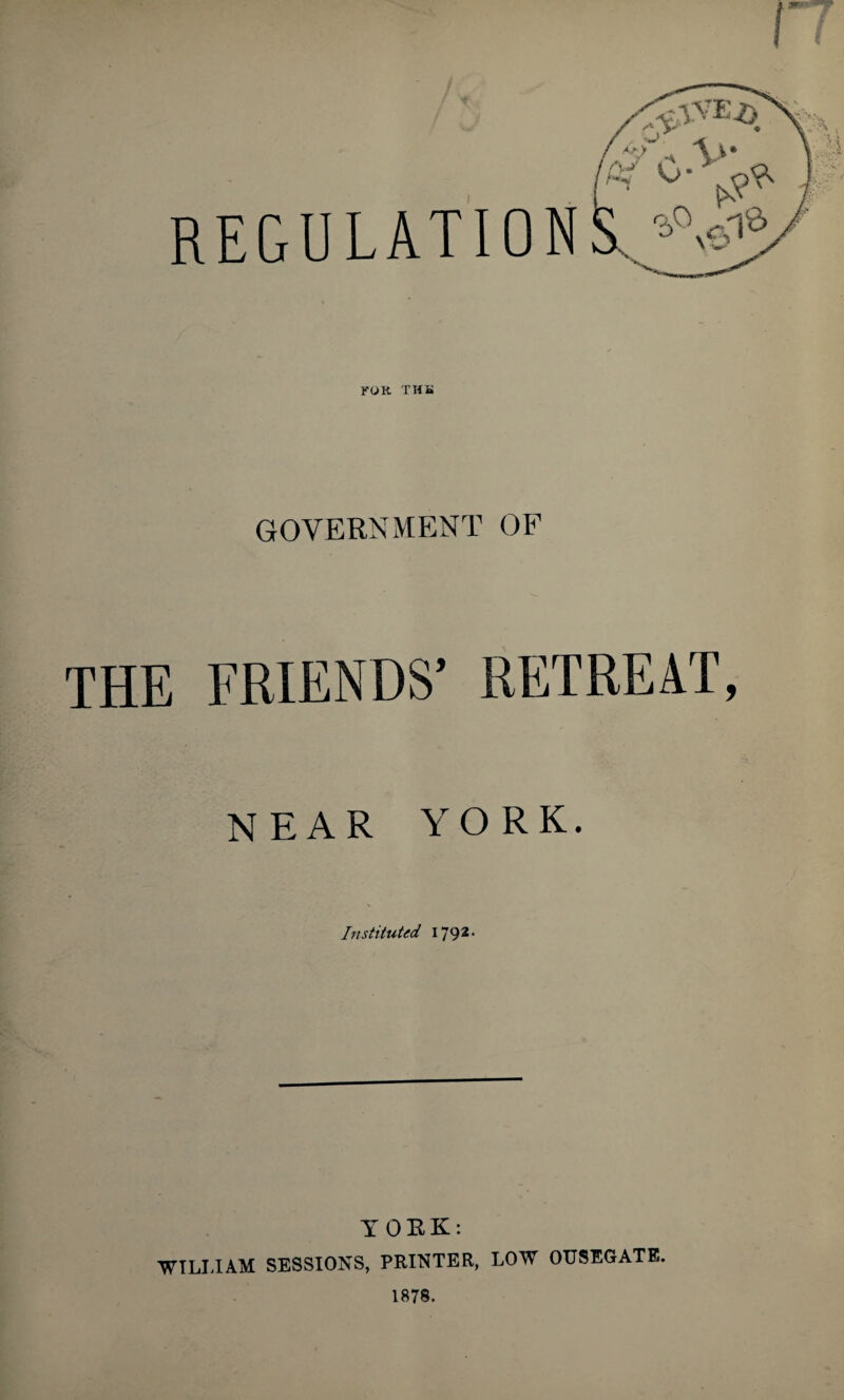 REGULATION VOK THB GOVERNMENT OF THE FRIENDS’ RETREAT, NEAR YORK. Instituted 1792. IOEK: WILLIAM SESSIONS, PRINTER, LOW OUSEGATE.