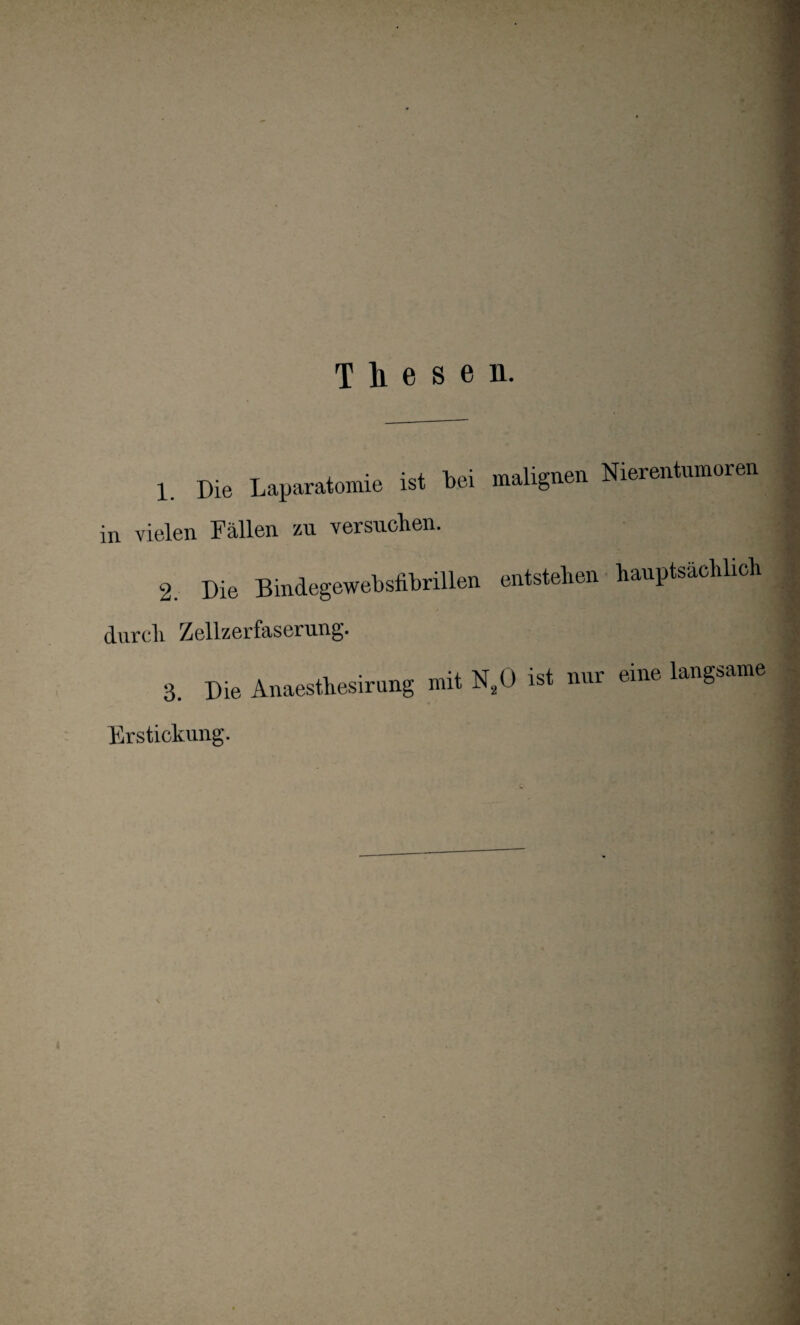 Thesen. 1 Die Laparatomie ist bei malignen Nierentumoren in vielen Fällen zu versuchen. 2. Die Bindegewebsfibrillen entstehen hauptsächlich durch Zellzerfaserung. 3 Die Anaesthesirung mit N20 ist nur eine langsame Erstickung.