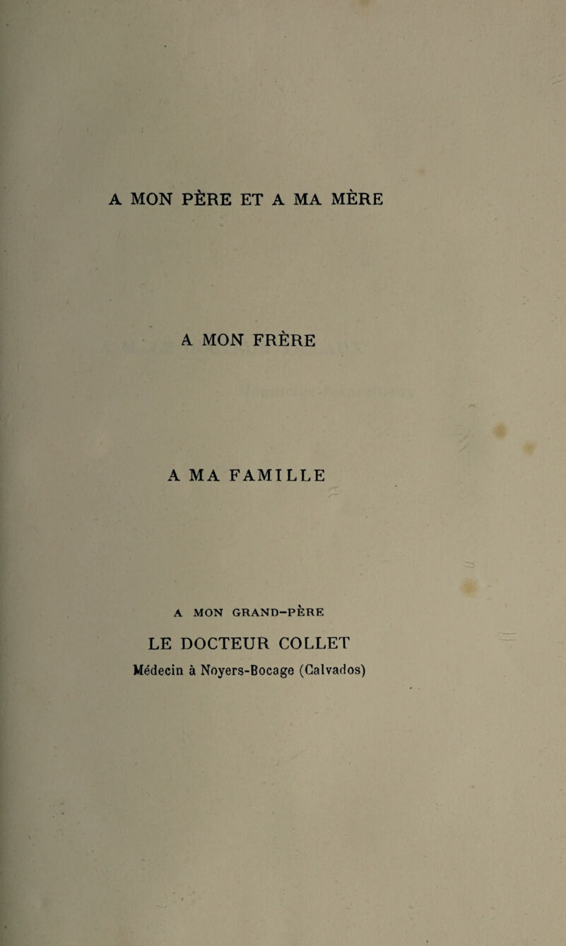 A MON PÈRE ET A MA MÈRE A MON FRÈRE A MA FAMILLE A MON GRAND-PÈRE LE DOCTEUR COLLET Médecin à Noyers-Bocage (Calvados)