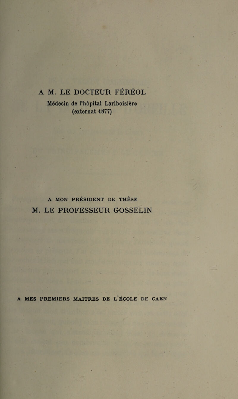 Médecin de l’hôpital Lariboisière (externat 1877) A MON PRÉSIDENT DE THÈSE M. LE PROFESSEUR GOSSELIN A MES PREMIERS MAITRES DE l’ÉCOLE DE CAEN