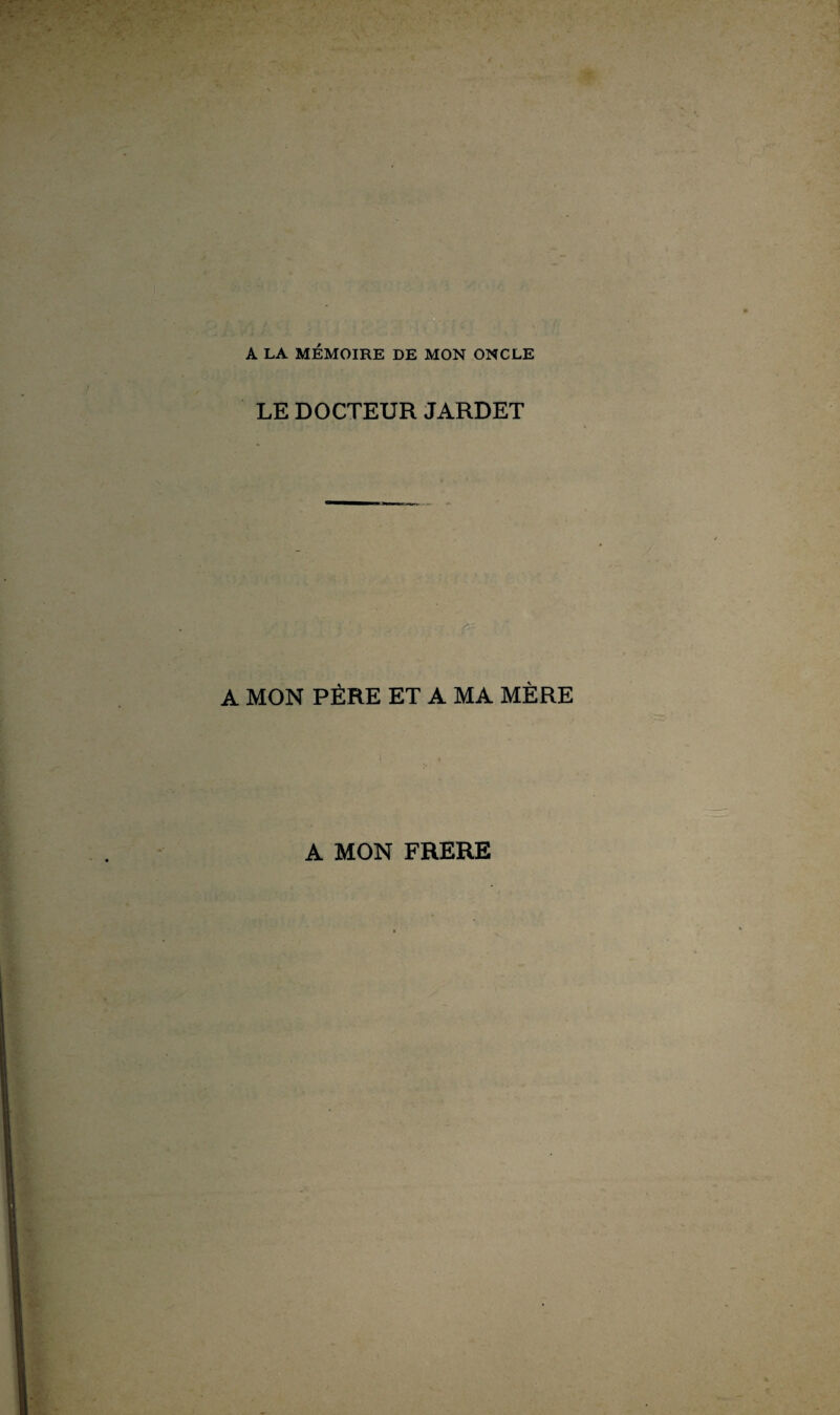 A LA MÉMOIRE DE MON ONCLE LE DOCTEUR JARDET A MON PÈRE ET A MA MÈRE A MON FRERE