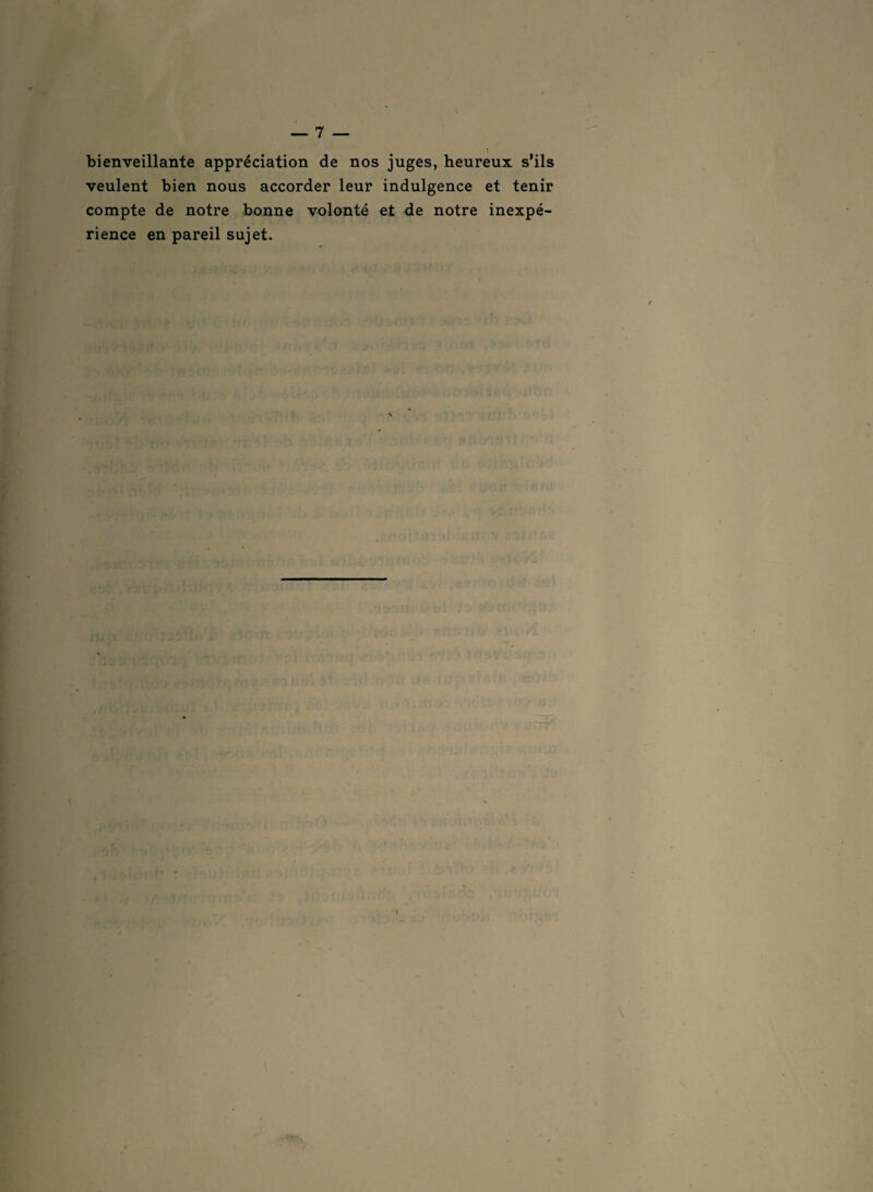 bienveillante appréciation de nos juges, heureux s’ils veulent bien nous accorder leur indulgence et tenir compte de notre bonne volonté et de notre inexpé¬ rience en pareil sujet.