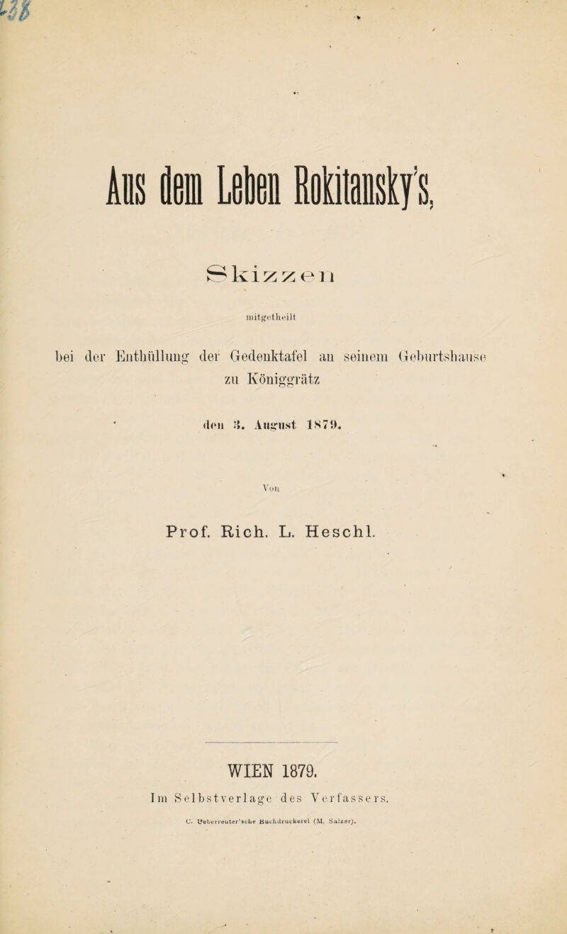 * 0 k i % ^ e n % lnitgetheilt bei der Enthüllung der Gedenktafel an seinem Gebnrtshanse zu Königgrätz den 3. August IS7t). Von Prof. Rieh. L. Heschl. WIEN 1879. Im Selbstverläge des Verfassers. C. Ueberreuter’sehe Buehdiuckerei (M. Salzer). P