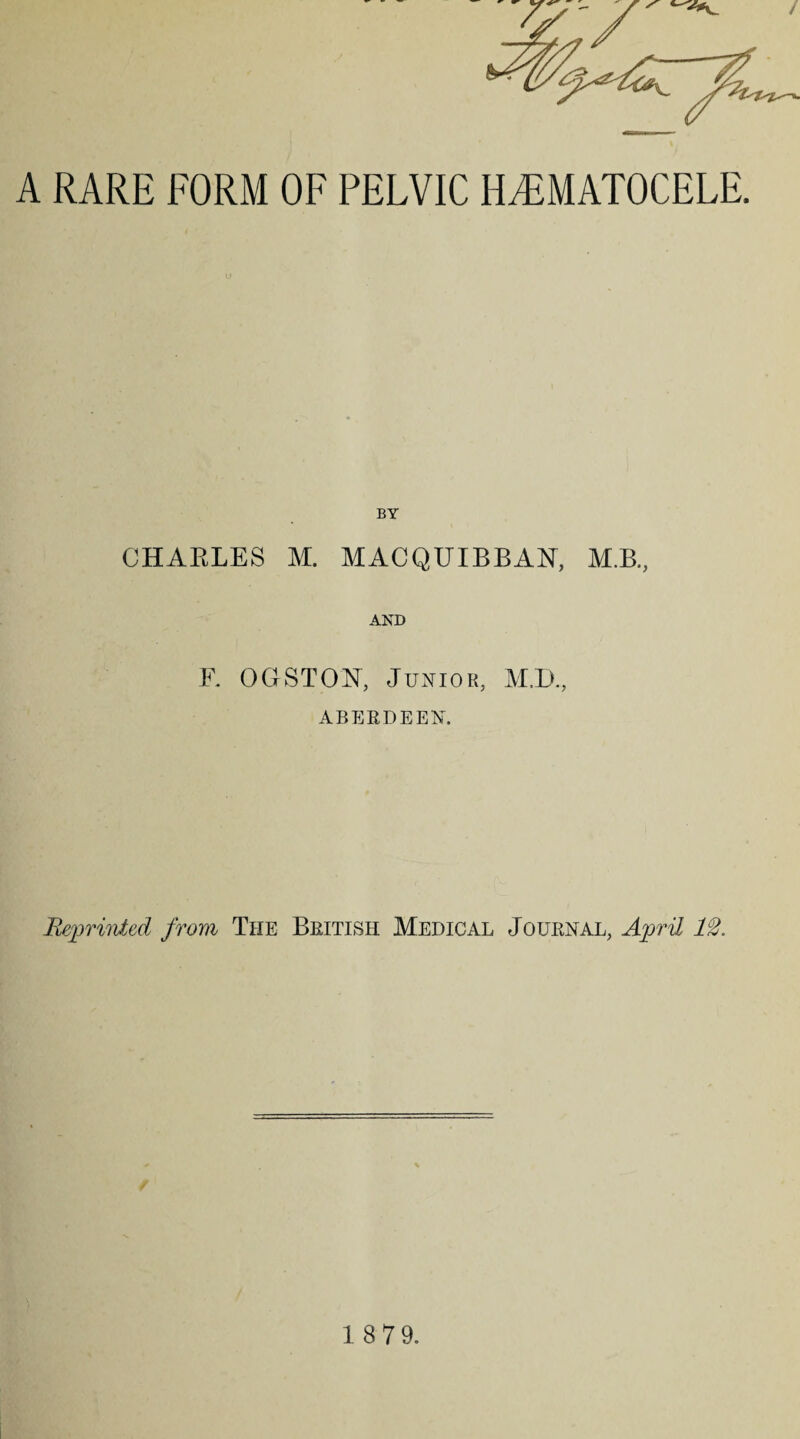 A RARE FORM OF PELVIC HEMATOCELE. CHARLES M. MACQUIBBAN, M.B., AND F. 0 GST ON, Junior, M.D., ABERDEEN. Reprinted from The British Medical Journal, April 12.