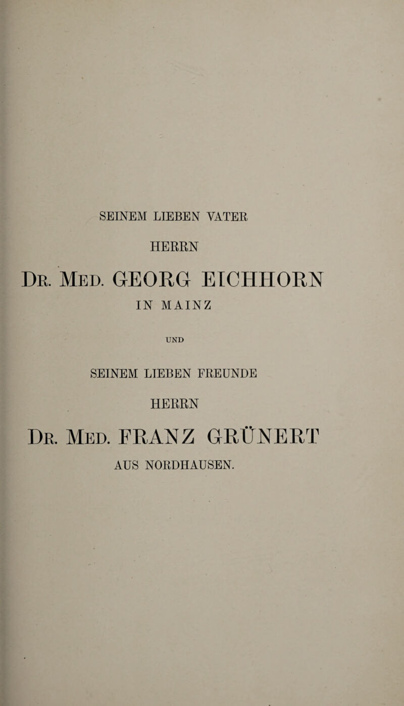 SEINEM LIEBEN VATER HERRN Dß. Med. GEORG EICHHORN IN MAINZ UND SEINEM LIEBEN FREUNDE HERRN Dß. Med. FRANZ GRÜNERT AUS NORDHAUSEN.