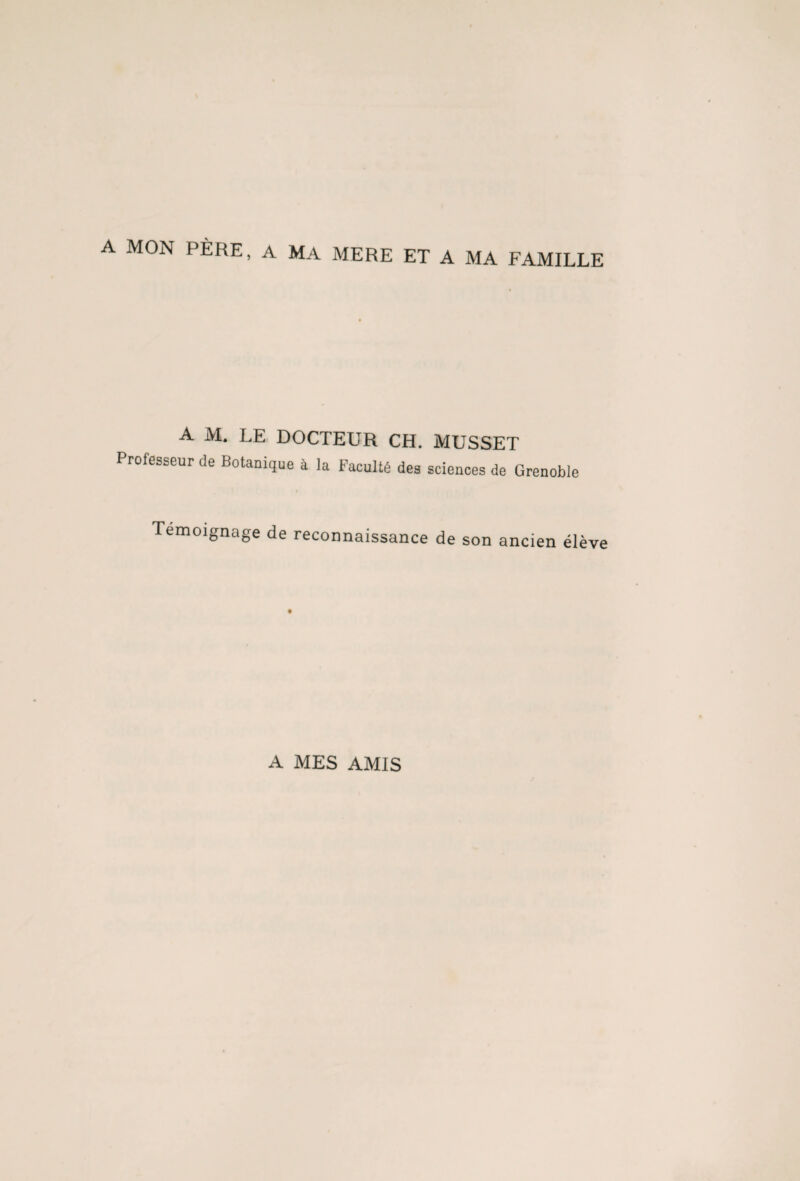 A MON PÈRE, A MA MERE ET A MA FAMILLE A M. LE DOCTEUR CH. MUSSET Professeur de Botanique à la Faculté des sciences de Grenoble Témoignage de reconnaissance de son ancien élève A MES AMIS