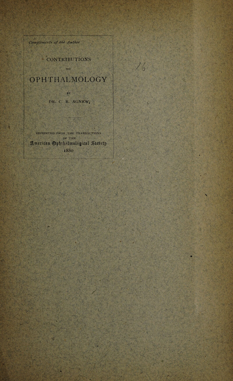 Compliments of the Author I ' I ' . I . . ! • CONTRIBUTIONS TO ' T OPHTHALMOLOGY 1 ' . BV ' : -\ . .. ■ ■ DR. C. R. AGNKWf REPRINTED FROM THE TRANSACTIONS OF THE Unurtcan ©pJ)tf)aIinoIoguaI j5otietp 1880 \ >