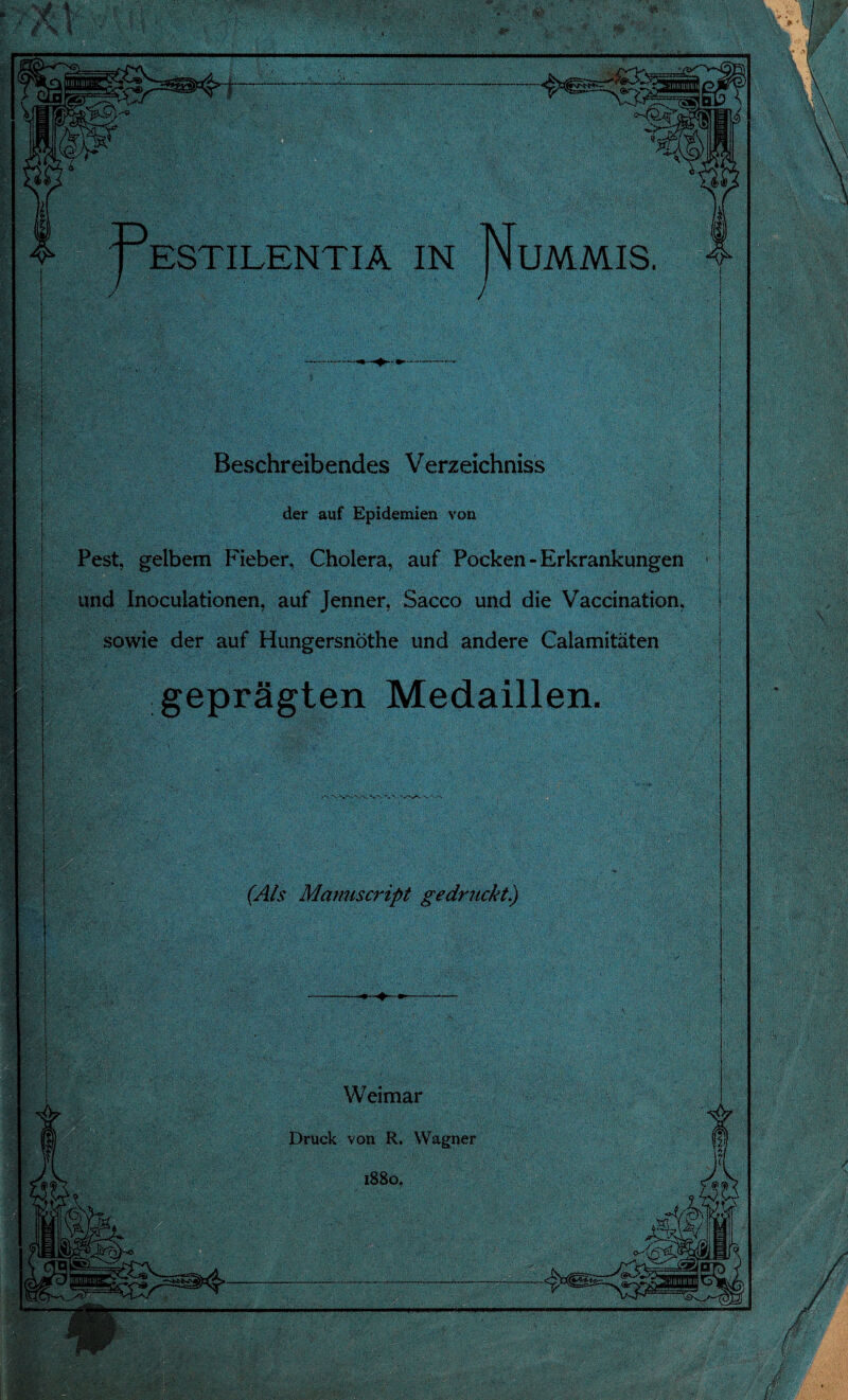 . - :)w'; ■' v M? ESTILENTIA IN NUMMIS. > ; Mamiscript gedruckt) Beschreibendes Verzeichniss der auf Epidemien von Pest, gelbem Fieber, Cholera, auf Pocken - Erkrankungen und Inoculationen, auf Jenner, Sacco und die Vaccination, sowie der auf Hungersnöthe und andere Calamitäten geprägten Medaillen. /V