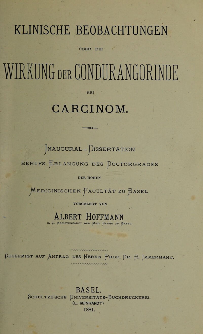 ÜBER DIE NGderCONDURAN °f J ? BEI GARCINOM. Jnaugural — JDissertation BEHUFS pRLANGUNG DES pOCTORGRADES DER HOHEN pfrEDICINISCHEN pACULTÄT ZU pASEL VORGELEGT VON Albert Hoffmann d. J., Assistenzarzt der JVIed. JClinik zu ^asel, Penehmigt auf ^Antrag des ^errn Prof. pR. p. Jmmermanm. BASEL. PCHULTZE’SCHE pNIVERSITÄTS-puCHDRUCKEREI. (L. REINHARDT) 1881.