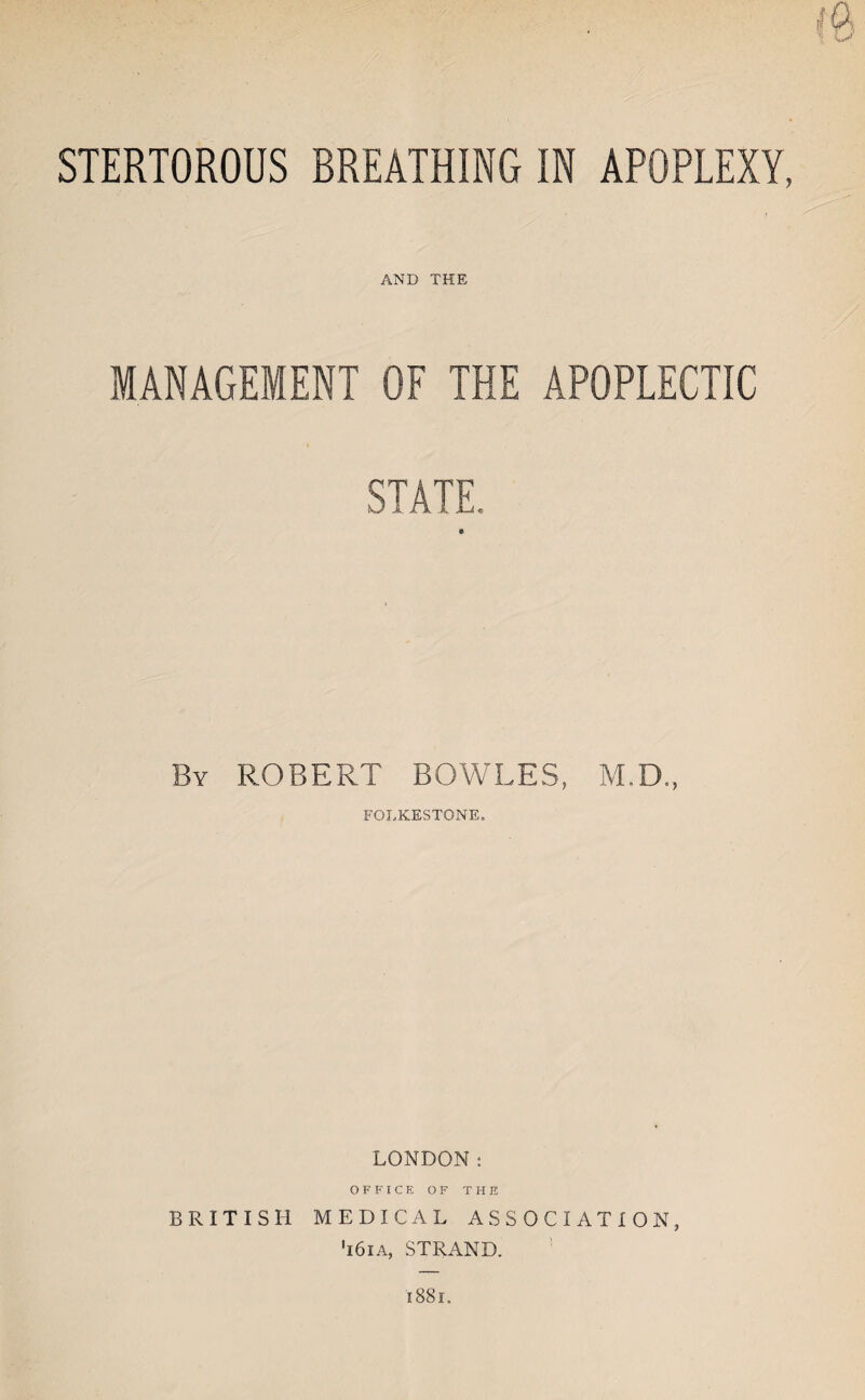 STERTOROUS BREATHING IN APOPLEXY, AND THE MANAGEMENT OF THE APOPLECTIC STATE., 0 By ROBERT BOWLES, M.D., FOLKESTONE. LONDON: OFFICE OF THE BRITISH MEDICAL ASSOCIATION, ■i6ia, STRAND. 1881.