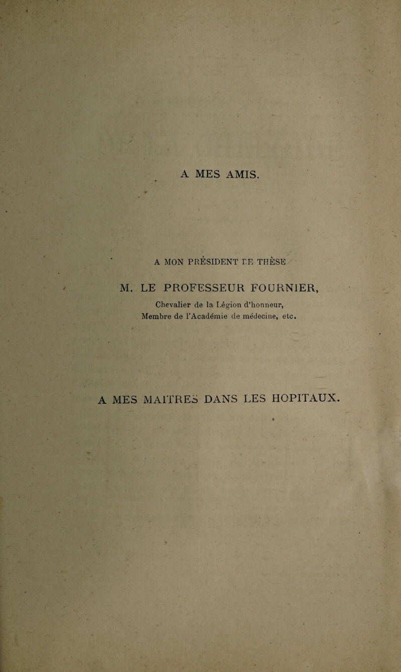 A MES AMIS. A MON PRÉSIDENT RE THÈSE M. LE PROFESSEUR FOURNIER, Chevalier de la Légion d’honneur, Membre de l’Académie de médecine, etc. A MES MAITRES DANS LES HOPITAUX