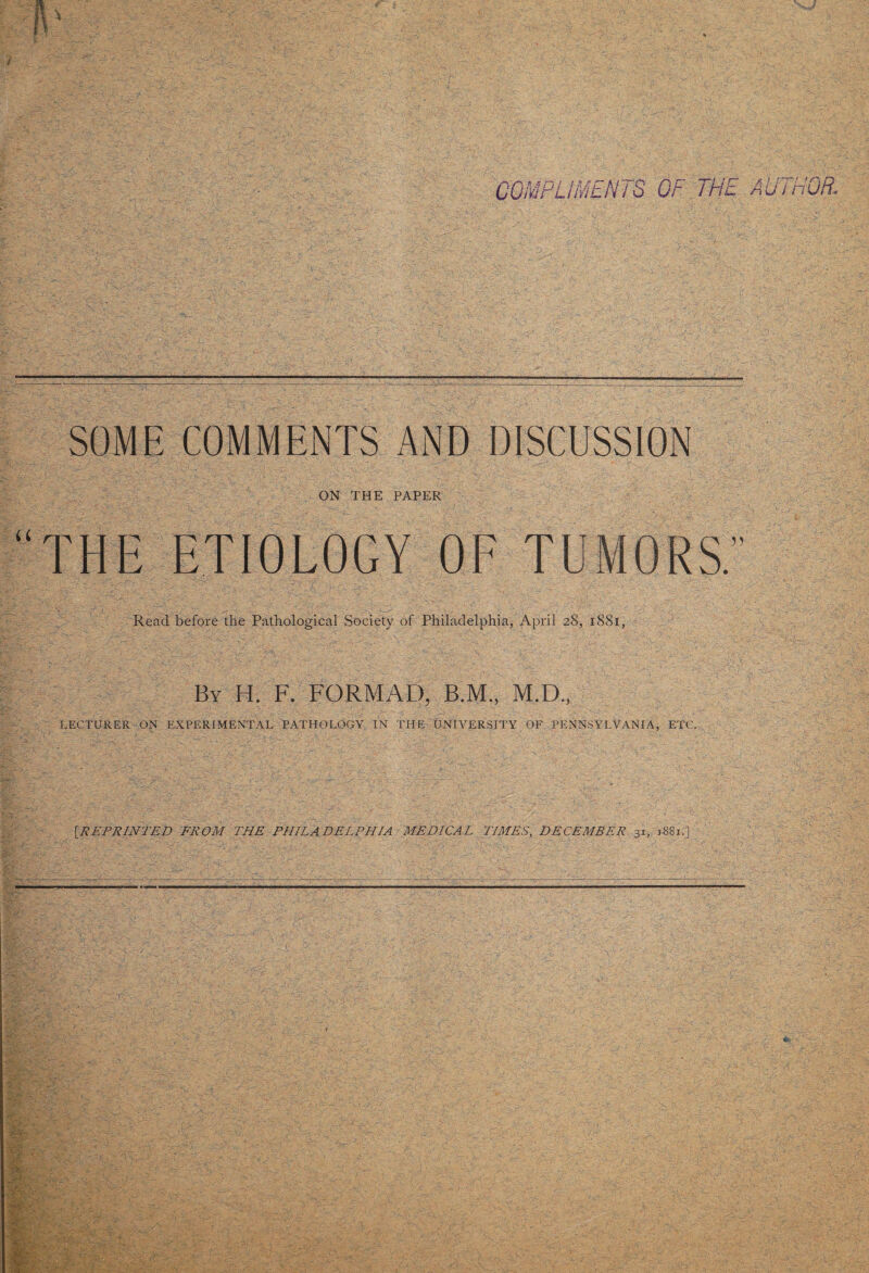 SOME COMMENTS AND DISCUSSION ON THE PAPER THE ETIOLOGY OF TUMORS.” Read before the Pathological Society of Philadelphia, April 28, 1881, By II. F. FORMAT, B.M., M.D., LECTURER ON EXPERIMENTAL PATHOLOGY IN THE UNIVERSITY OF PENNSYLVANIA, ETC. [.REPRINTED FROM THE PHILADELPHIA MEDICAL TIMES, DECEMBER 31, j8Si.]