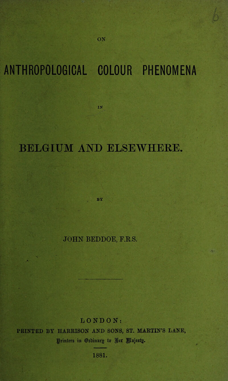 ANTHROPOLOGICAL COLOUR PHENOMENA BELGIUM AND ELSEWHERE. BY v w O JOHN BEDDOE, F.E.S. LONDON: PRINTED BY HARRISON AND SONS, ST. MARTIN’S LANE,