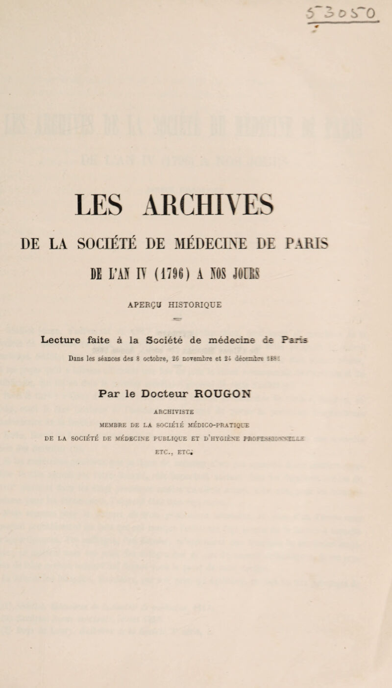 DE LA SOCIÉTÉ DE MÉDECINE DE PARIS DE L’AÏ IY (1796) A ÏOS JOUS APERÇU HISTORIQUE Lecture faite à la Société de médecine de P a iis Dans les séances des 8 octobre, 26 novembre et 2* décembre tSEl Par le Docteur ROUGON ABCHIVISTE MEMBRE DE LA SOCIÉTÉ MÉDICO-PRATIQUE DE LA SOCIÉTÉ DE MÉDECINE PUBLIQUE ET p'HYGIÈNE PBOFESSIDNTSŒiJfcÆ