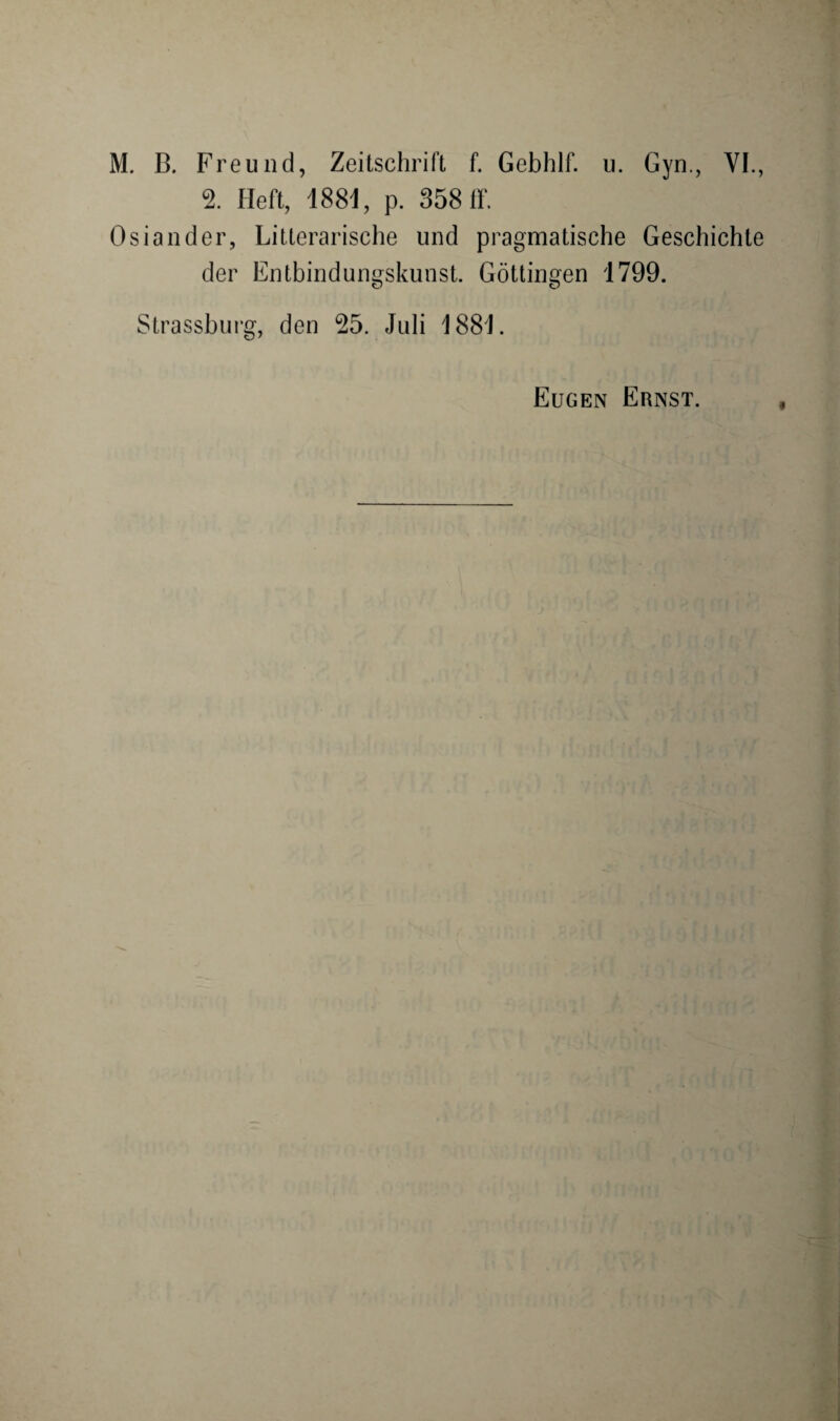 2. Heft, 1881, p. 358 ff. Osiander, Literarische lind pragmatische Geschichte der Entbindungskunst. Göttingen 1799. Strassburg, den 25. Juli 1881. Eugen Ernst.