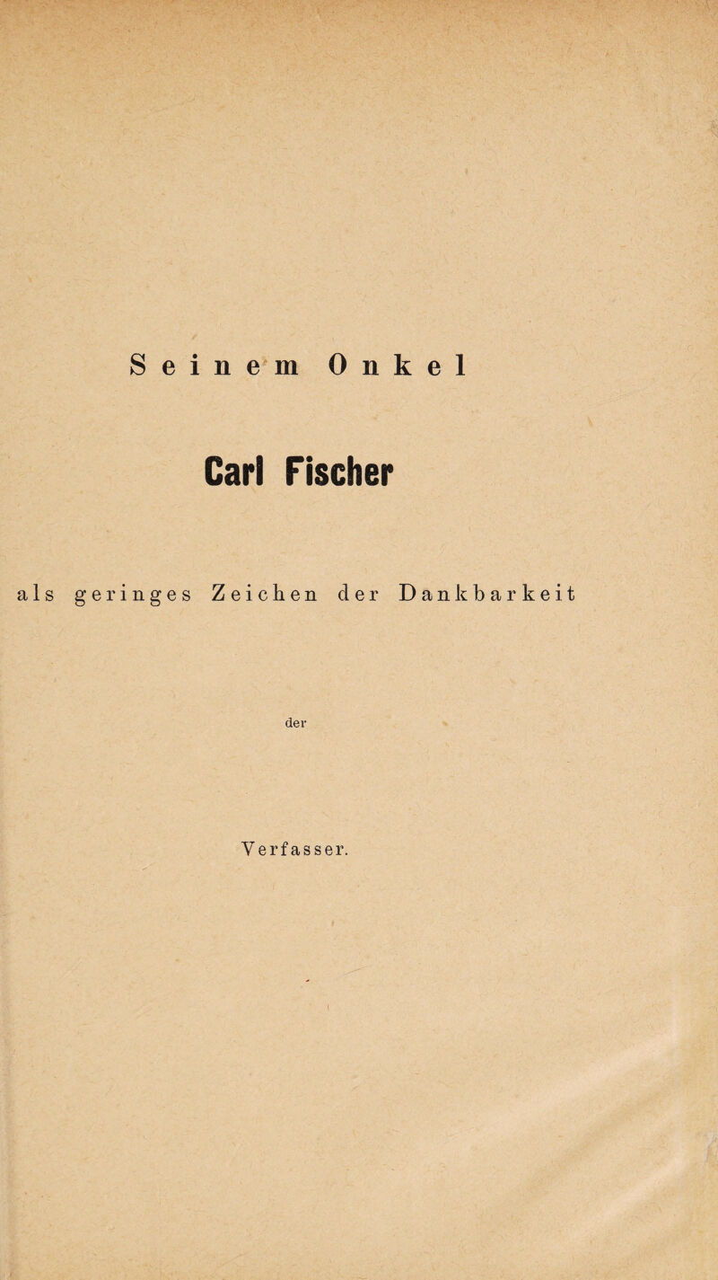 Seinem Onkel Carl Fischer als geringes Zeichen der Dankbarkeit der Verfasser.