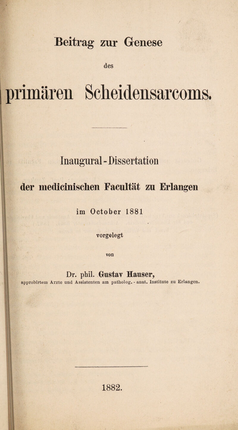 Beitrag zur Genese des primären Scheidensarcoms. Inaugural - Dissertation der medicinischen Facultät zu Erlangen im October 1881 vorgelegt von Dr. phil. Gustav Hauser, approbirtem Arzte und Assistenten am patholog. - anat. Institute zu Erlangen. 1882.