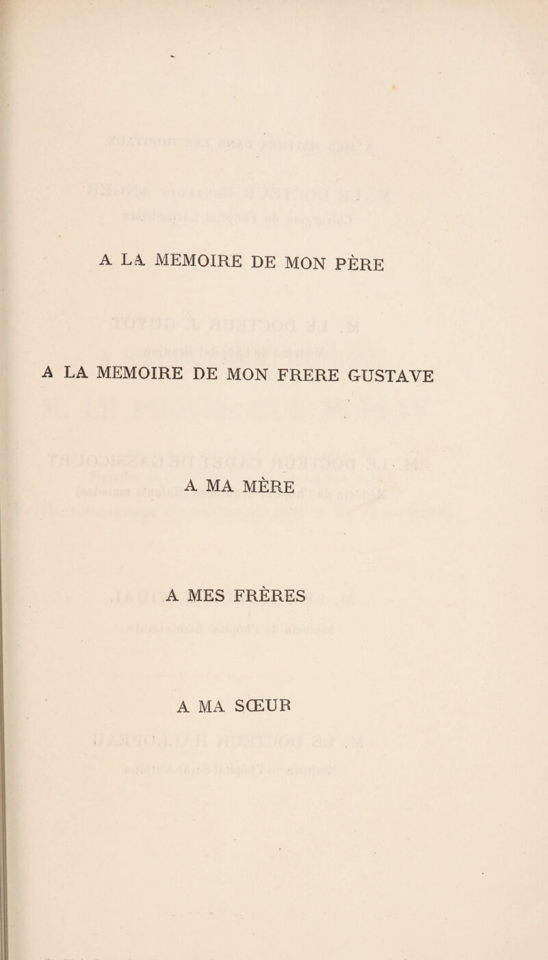 A L,4 MEMOIRE DE MON PÈRE A LA MEMOIRE DE MON FRERE GUSTAVE A MA MÈRE A MES FRÈRES A MA SŒUR