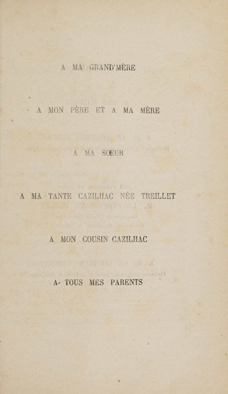 A MA GRAND’MÈRE A MON PÈRE ET A MA MÈRE A MA SOEUR A MA TANTE CAZILHAC NÉE TREILLET » ; ; A MON COUSIN CAZILHAC ■: ïf'iOï'I A- TOUS MES PARENTS