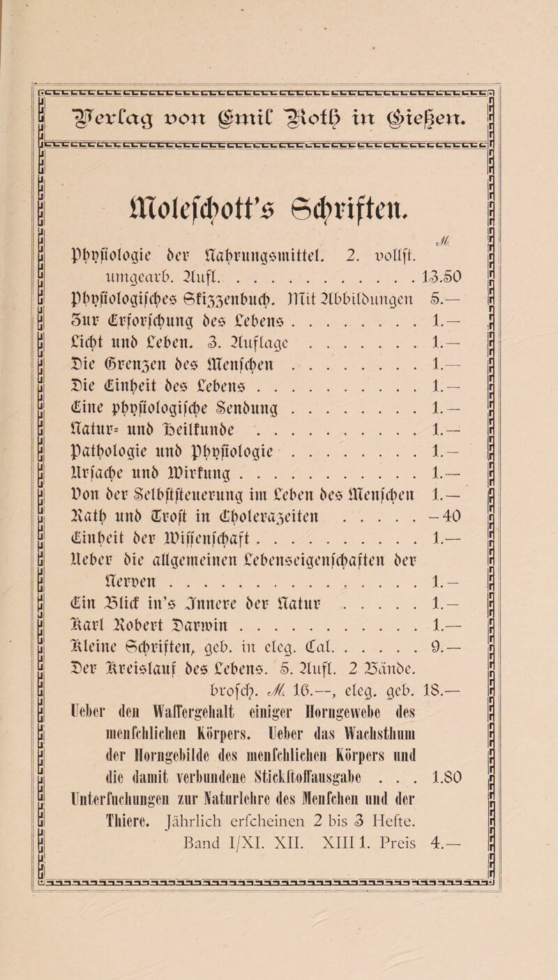 *gTerCctg von gtmiC in Riegen. t-~v»- »—»—«— LLL 1-JL- L- LLLLLLLLL. L- LLLLLILLTLl-L I- LVL. j-t- l; UTZT^I- L- l^C-TLX- ILTL. C I nTolefdxUt’s 6<0viften. Politologie ber fiabruugsmittel. 2. uotlft. umgearb. 2tuft.13.50 piniioIogifcOes 6fi33eubucb. HTit 2lbbtlbungcn 5.— Sur (Erforfdnuig be* £ebeit0.1.— £icl)t unb £eben. 3. Auflage.1.— Die (Bremen be0 Hlenfcljen.1.— Die (Einheit be0 £ebenö.1.— (Eine pOiifiologifcOe Senbuug.1.— Hatur-- unb iöeilfunbe . 1.— Pathologie unb Physiologie.1.— HrfacOe uttb IDirtnng.1.— Don ber Selbftfteuernng im £cbeu be* ilTenfcbett 1.— Katl; unb &roft in (Ebolcra3äten .-40 (Einheit ber IPiffenfcbaft.1.— Heber bie allgemeinen Deben^eigenfcbaften ber Herren.. . . . 1.— (Ein X5lid in’0 Jttnere ber Hatnr.1.- Iiarl Hobert Darmin.1.— kleine 6chriftenA gcb. in clcg. (Cal.9.— Der Kreislauf be$ £ebens. 5. 2tufl. 2 23an6c. brofd?. Jl. 16.—, eleg. gcb. 18.— Heber den WalTcrgchalt einiger Horngewebe des mcnfcliliclien Körpers. Uebcr das Wachstbum der Horngebilde des mcnfcliliclien Körpers und die damit verbundene SticKltoffausgabe . . . 1.80 Unterteilungen zur Murlclire des Menfchen und der Tliiere. Jährlich erfcheinen 2 bis 3 Hefte. Band I/XI. XII. XIII1. Preis 4.- -»-i-i~-<-1 -1 i -i-i 1 —1 —1 —1 —1 —1 -1-1 -i -1 -1 -1 -1 -1 -1 -1 -1 -11