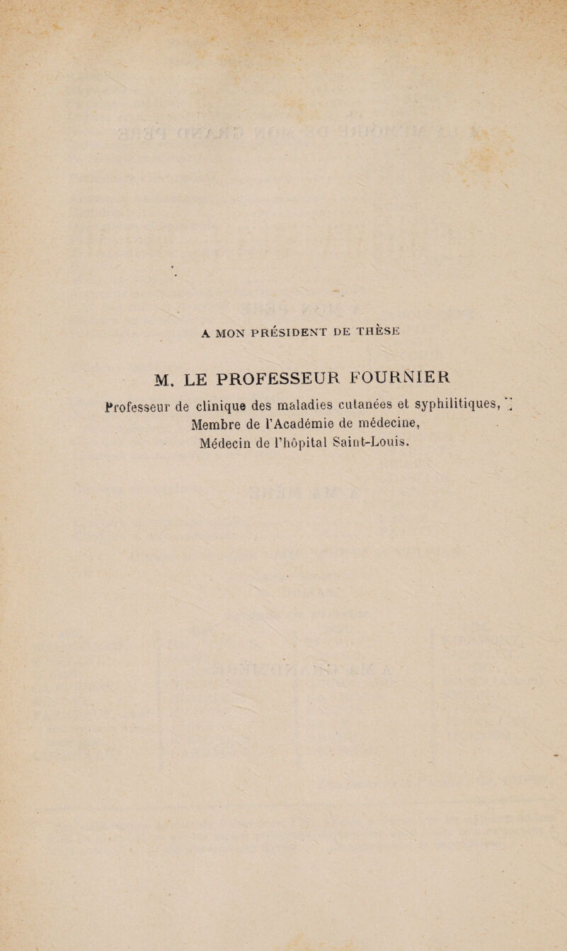 A MON PRÉSIDENT DE THESE M, LE PROFESSEUR FOURNIER Professeur de clinique des maladies cutanées et syphilitiques Membre de l’Académie de médecine, Médecin de l’hôpital Saint-Louis.