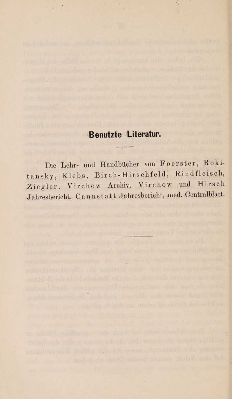 Benutzte Literatur. Die Lehr- und Handbücher von Fo erster, Roki¬ tansky, Klebs, Birch-Hirschfeld, Rindfleisch, Ziegler, Virchow Archiv, Yirchow und Hirsch Jahresbericht, Cannstatt Jahresbericht, med. Centialhlatt.