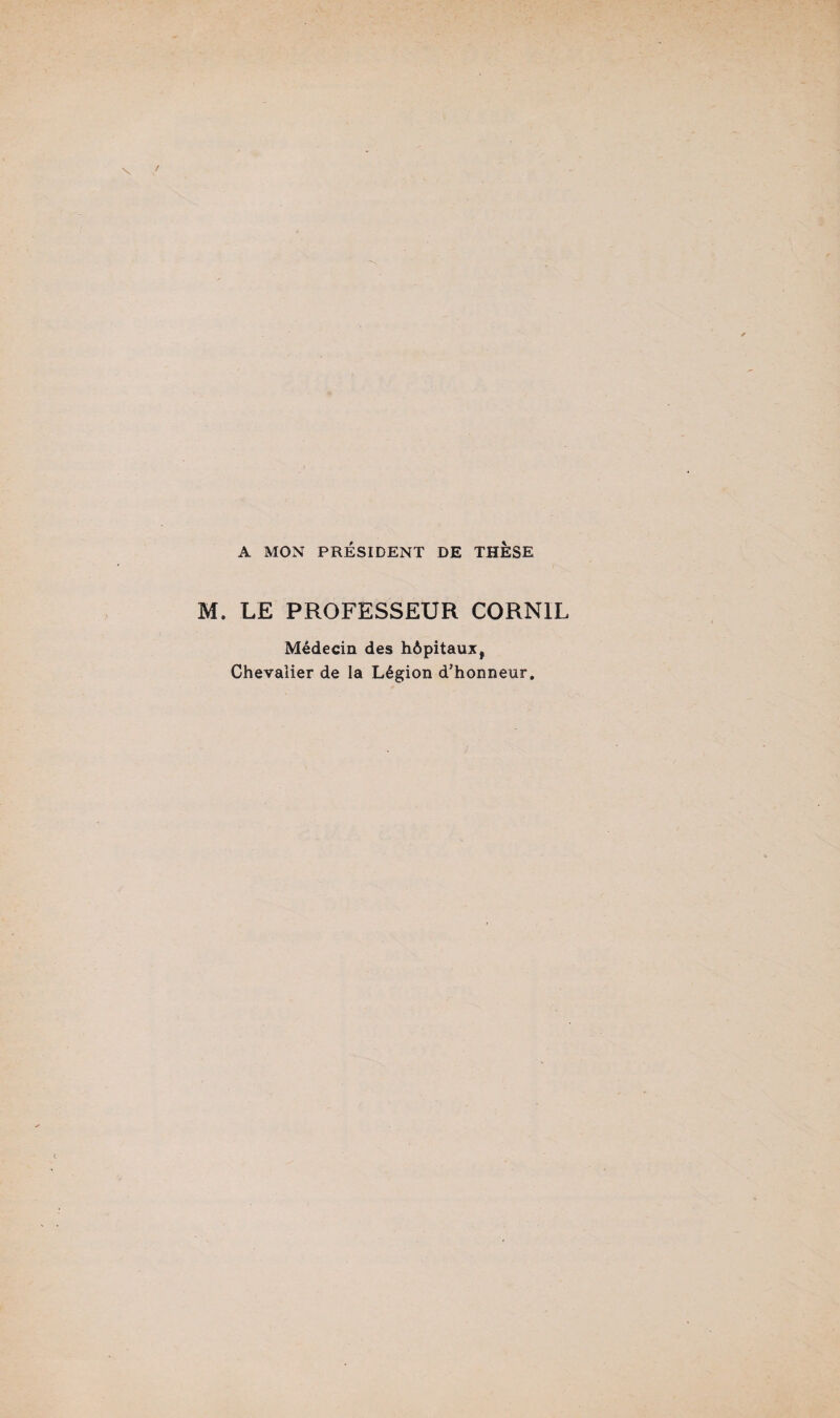 A MON PRÉSIDENT DE THESE M. LE PROFESSEUR CORNIL Médecin des hôpitaux, Chevalier de la Légion d’honneur.