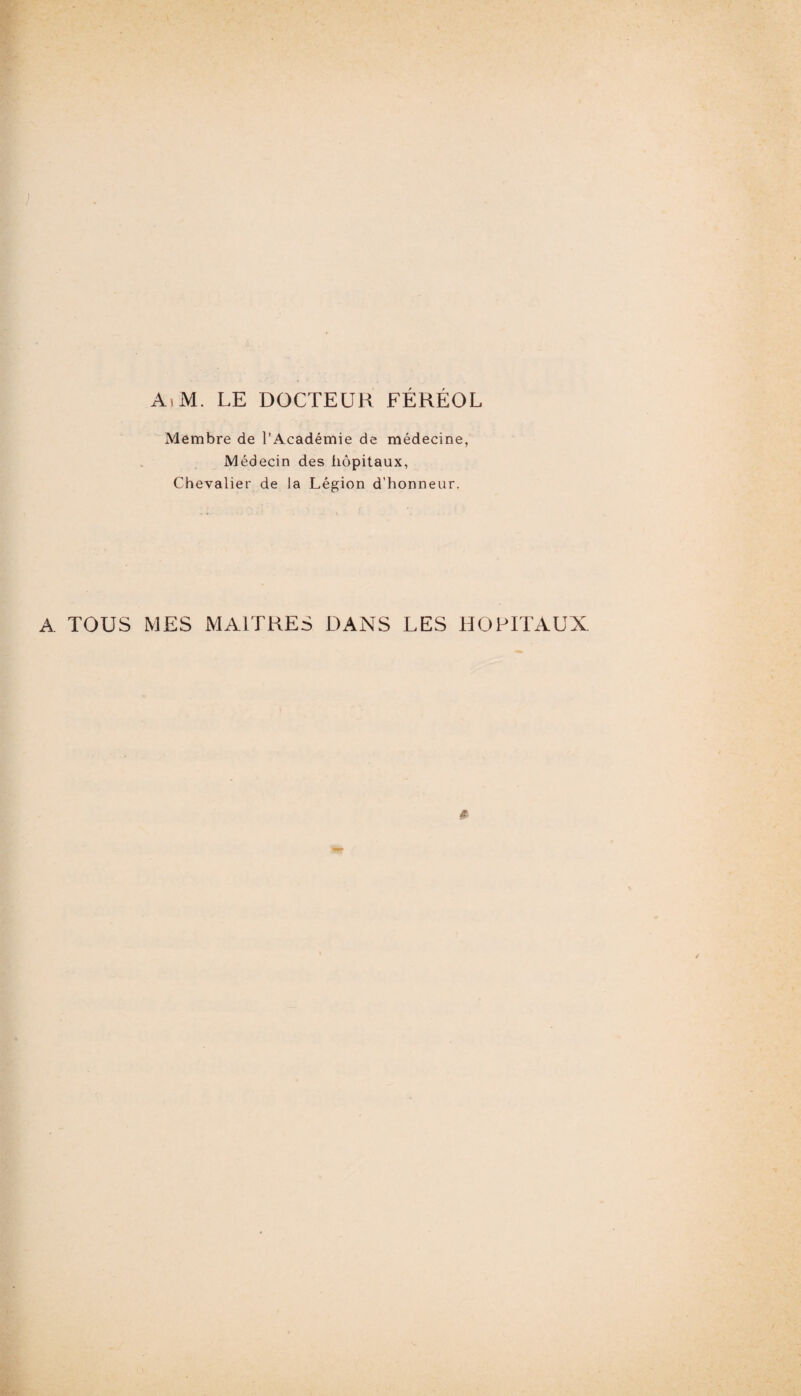 <.v AiM. LE DOCTEUR FÉRÉOL Membre de l’Académie de médecine, Médecin des hôpitaux, Chevalier de la Légion d’honneur. A TOUS MES MAITRES DANS LES HOPITAUX #.r