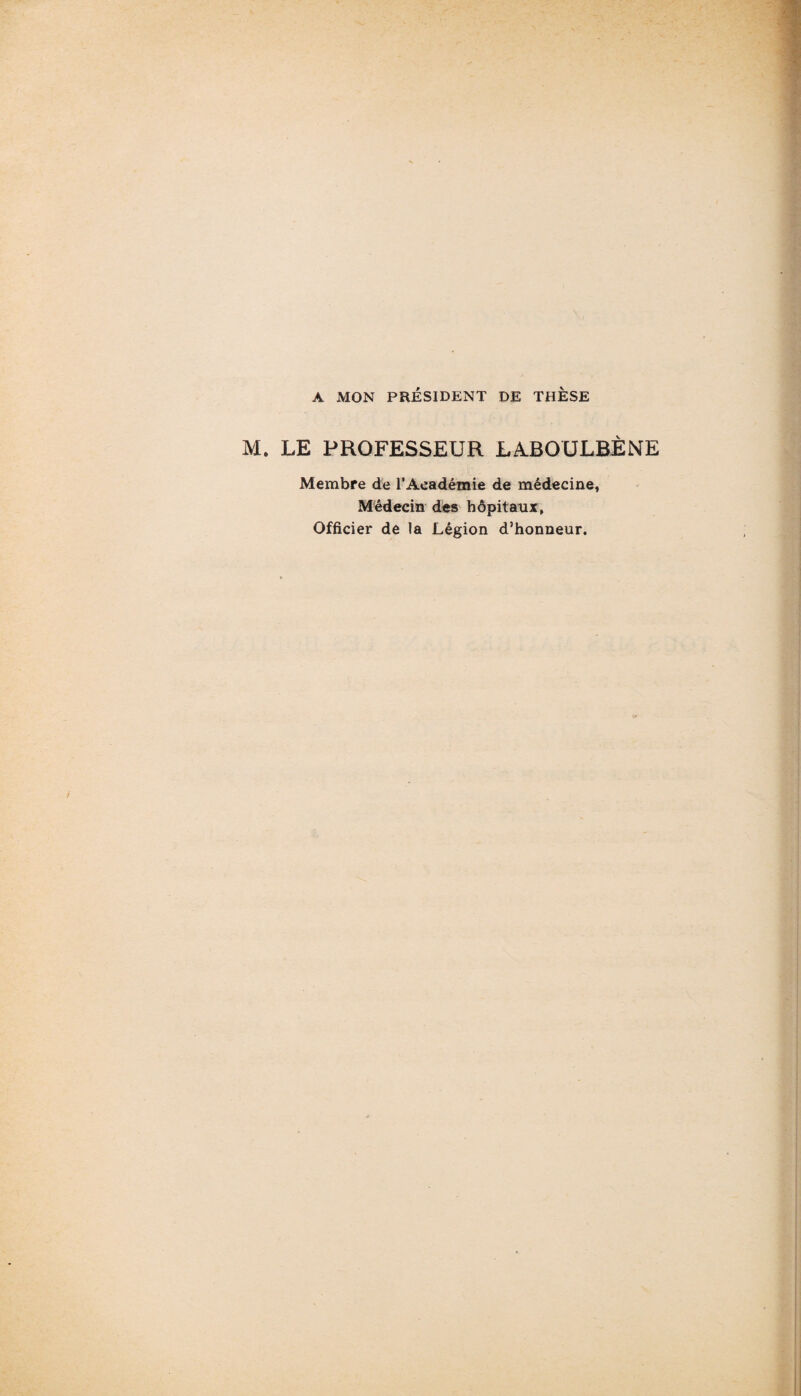 A MON PRÉSIDENT DE THESE M. LE PROFESSEUR LA.BOULBÈNE Membre de rAcadémie de médecine, Médecin des hôpitaux, Officier de la Légion d’honneur.